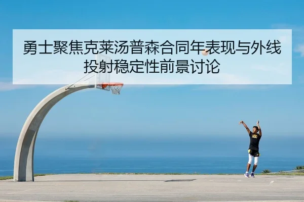 勇士聚焦克莱汤普森合同年表现与外线投射稳定性前景讨论