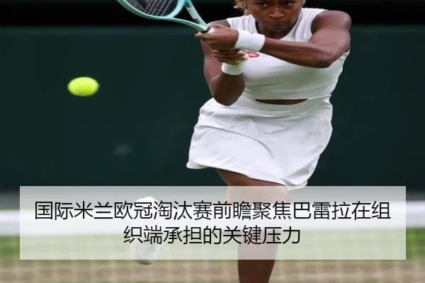 国际米兰欧冠淘汰赛前瞻聚焦巴雷拉在组织端承担的关键压力